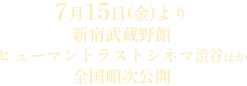 7月15日(金)より　新宿武蔵野館、ヒューマントラストシネマ渋谷ほか全国順次公開