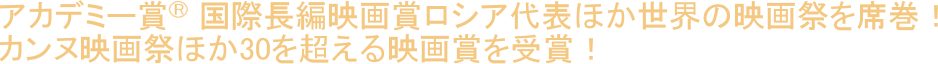 アカデミー賞®国際長編映画賞ロシア代表ほか世界の映画祭を席巻！カンヌ映画祭ほか30を超える映画賞を受賞！