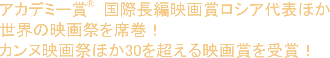 アカデミー賞®国際長編映画賞ロシア代表ほか世界の映画祭を席巻！カンヌ映画祭ほか30を超える映画賞を受賞！